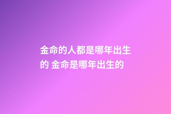 金命的人都是哪年出生的 金命是哪年出生的-第1張-觀點-玄機派